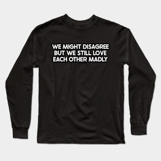 We Might Disagree, But We Still Love Each Other Madly Long Sleeve T-Shirt